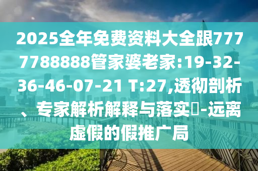 2025全年免費資料大全跟7777788888管家婆老家:19-32-36-46-07-21 T:27,透徹剖析、專家解析解釋與落實?-遠離虛假的假推廣局